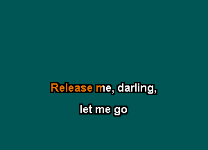 Release me, darling,

let me go