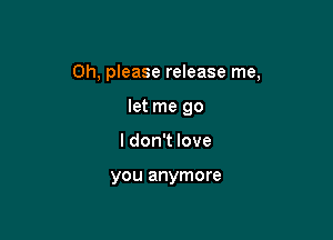 Oh, please release me,

let me go
I don't love

you anymore
