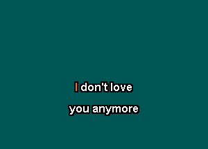 I don't love

you anymore