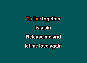 To live together
is a sin

Release me and

let me love again