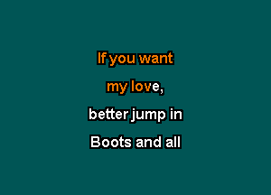 If you want

my love,

betterjump in

Boots and all