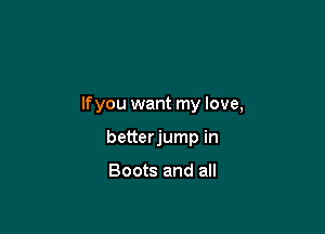 lfyou want my love,

betterjump in

Boots and all