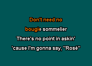 Don't need no
bougie sommelier

There's no point in askin'

'cause I'm gonna say, Rose'e