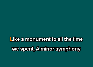 Like a monument to all the time

we spent, A minor symphony