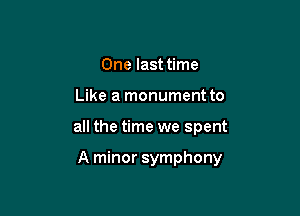 One last time
Like a monument to

all the time we spent

A minor symphony