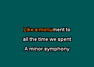 Like a monument to

all the time we spent

A minor symphony