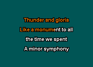 Thunder and gloria
Like a monument to all

the time we spent

A minor symphony