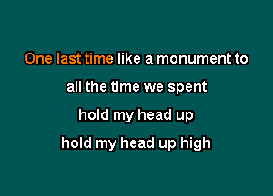 One last time like a monument to
all the time we spent

hold my head up

hold my head up high