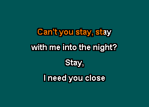 Can't you stay, stay

with me into the night?

Stay.

I need you close