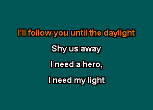 I'll follow you until the daylight

Shy us away
I need a hero,

I need my light