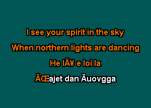 I see your spirit in the sky
When northern lights are dancing
He IM e loi la

ACEajet dan Auovgga