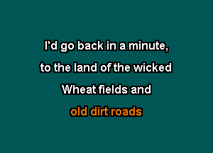 I'd go back in a minute,

to the land ofthe wicked
Wheat fields and
old dirt roads