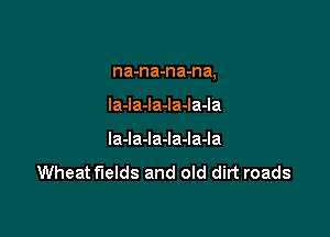 na-na-na-na,

laJaJaJaJaJa

Ia-la-Ia-la-la-la
Wheat fields and old dirt roads