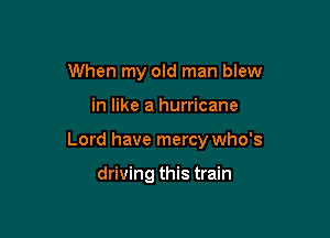 When my old man blew

in like a hurricane

Lord have mercy who's

driving this train