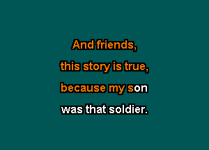 And friends,

this story is true,

because my son

was that soldier.