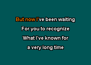 But now We been waiting

For you to recognize
What We known for

a very long time