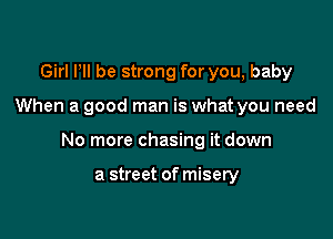 Girl Pll be strong for you, baby

When a good man is what you need

No more chasing it down

a street of misery