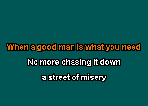 When a good man is what you need

No more chasing it down

a street of misery