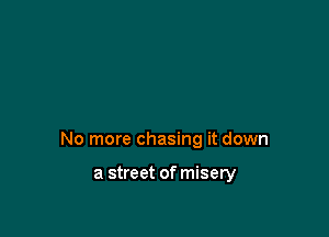 No more chasing it down

a street of misery