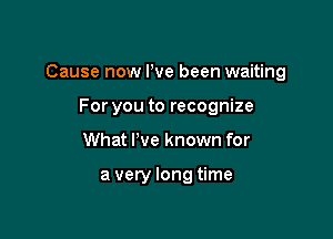 Cause now We been waiting

For you to recognize
What We known for

a very long time