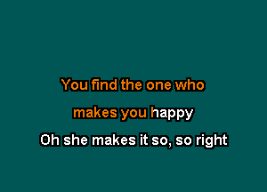 You fund the one who

makes you happy

0h she makes it so, so right