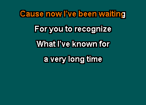 Cause now We been waiting

For you to recognize
What We known for

a very long time