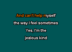 And can't help myself

the way I feel sometimes
Yes, I'm the

jealous kind