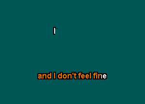 and I don't feel fine