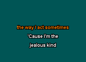 the way I act sometimes

'Cause I'm the

jealous kind