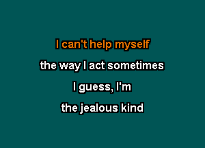 I can't help myself

the wayl act sometimes
I guess, I'm

thejealous kind