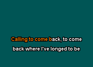 Calling to come back, to come

back where I've longed to be