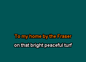 To my home by the Fraser

on that bright peaceful turf