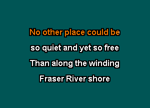 No other place could be

so quiet and yet so free

Than along the winding

Fraser River shore