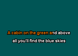 A cabin on the green and above

all you'll fund the blue skies