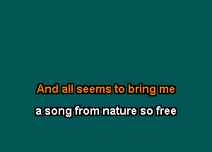 And all seems to bring me

a song from nature so free