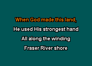 When God made this land,

He used His strongest hand

All along the winding

Fraser River shore