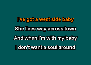 I've got a west side baby

She lives way across town
And when I'm with my baby

I don't want a soul around