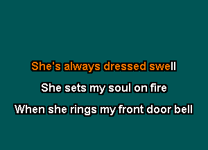 She's always dressed swell

She sets my soul on fire

When she rings my front door bell
