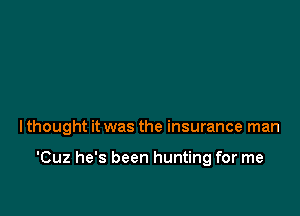 I thought it was the insurance man

'Cuz he's been hunting for me