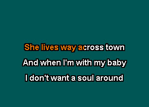 She lives way across town

And when I'm with my baby

I don't want a soul around