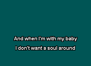 And when I'm with my baby

I don't want a soul around
