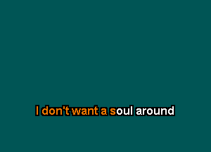I don't want a soul around