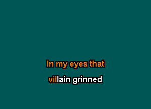 In my eyes that

villain grinned