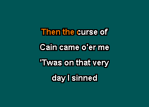 Then the curse of

Cain came o'er me

'Twas on that very

dayl sinned