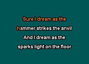 Sure I dream as the
hammer strikes the anvil

And I dream as the

sparks light on the floor