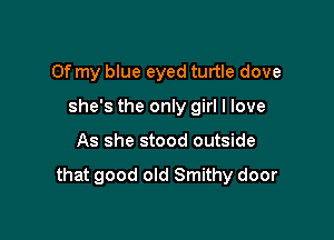 Of my blue eyed turtle dove
she's the only girl I love

As she stood outside

that good old Smithy door