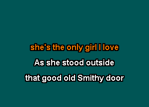 she's the only girl I love

As she stood outside

that good old Smithy door