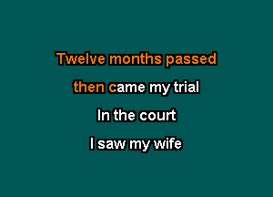 Twelve months passed

then came my trial
In the court

I saw my wife