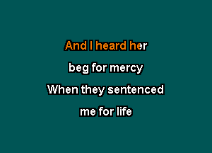 And I heard her

beg for mercy

When they sentenced

me for life