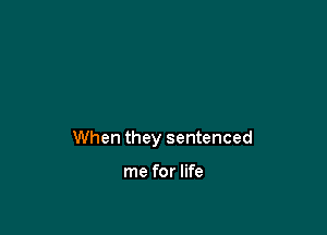 When they sentenced

me for life